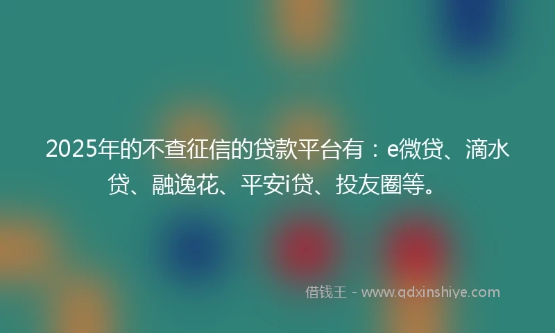 2025年的不查征信的贷款平台有：e微贷、滴水贷、融逸花、平安i贷、投友圈等。