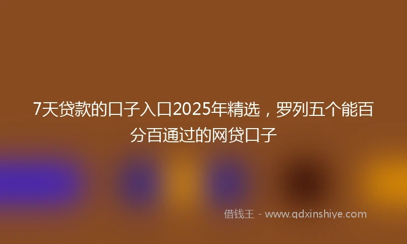 7天贷款的口子入口2025年精选，罗列五个能百分百通过的网贷口子