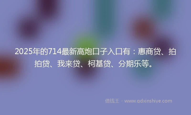 2025年的714最新高炮口子入口有：惠商贷、拍拍贷、我来贷、柯基贷、分期乐等。