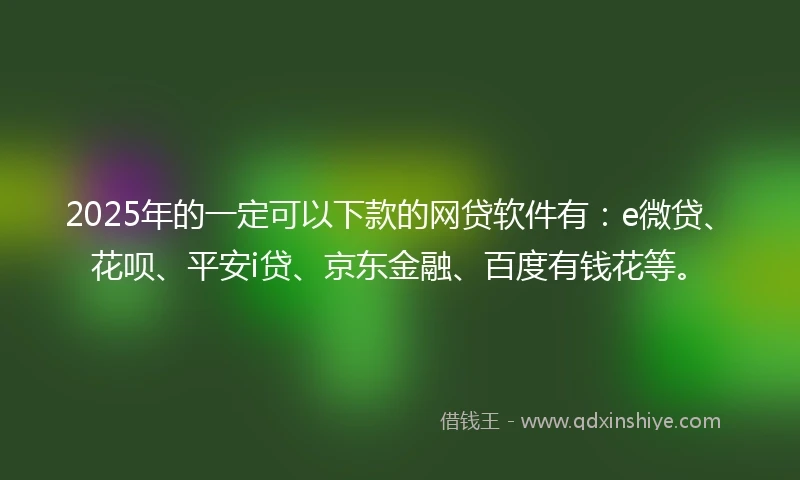 2025年的一定可以下款的网贷软件有：e微贷、花呗、平安i贷、京东金融、百度有钱花等。