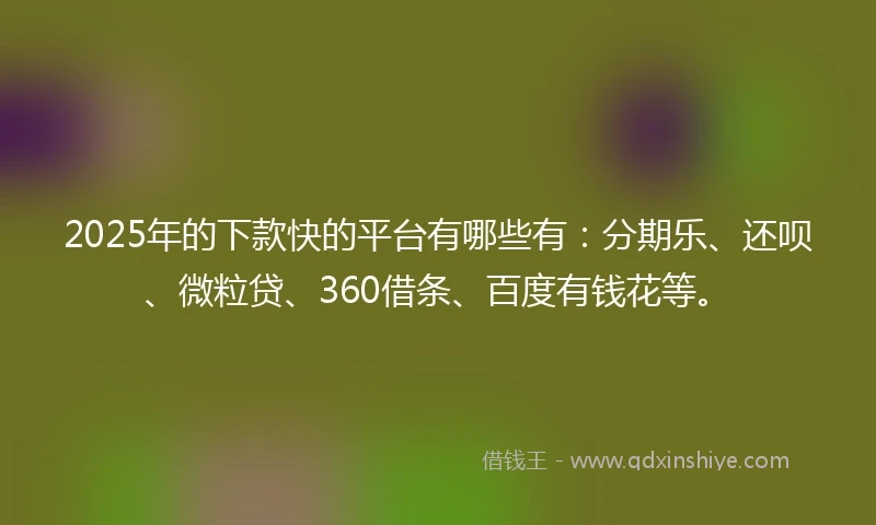 2025年的下款快的平台有哪些有：分期乐、还呗、微粒贷、360借条、百度有钱花等。