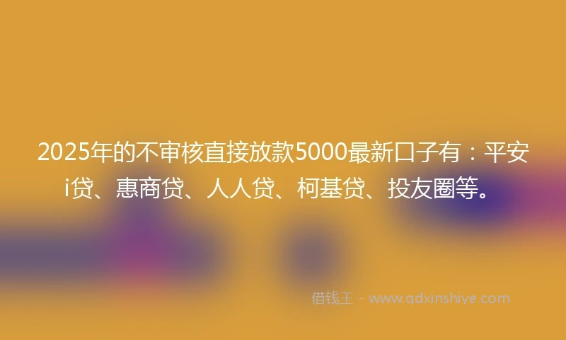 2025年的不审核直接放款5000最新口子有：平安i贷、惠商贷、人人贷、柯基贷、投友圈等。
