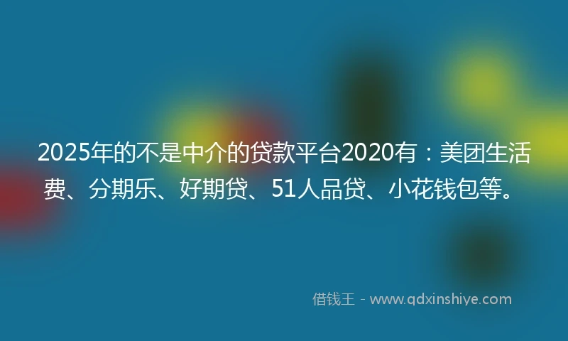 2025年的不是中介的贷款平台2020有：美团生活费、分期乐、好期贷、51人品贷、小花钱包等。