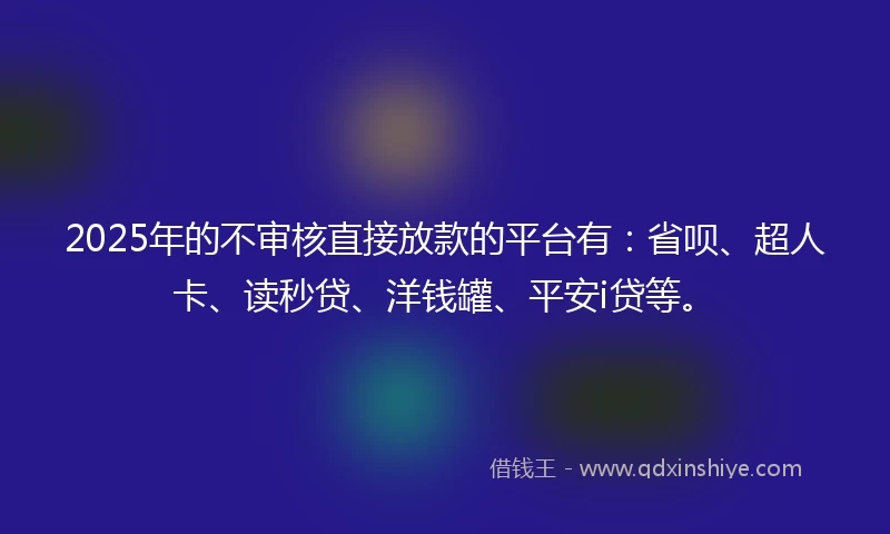 2025年的不审核直接放款的平台有：省呗、超人卡、读秒贷、洋钱罐、平安i贷等。
