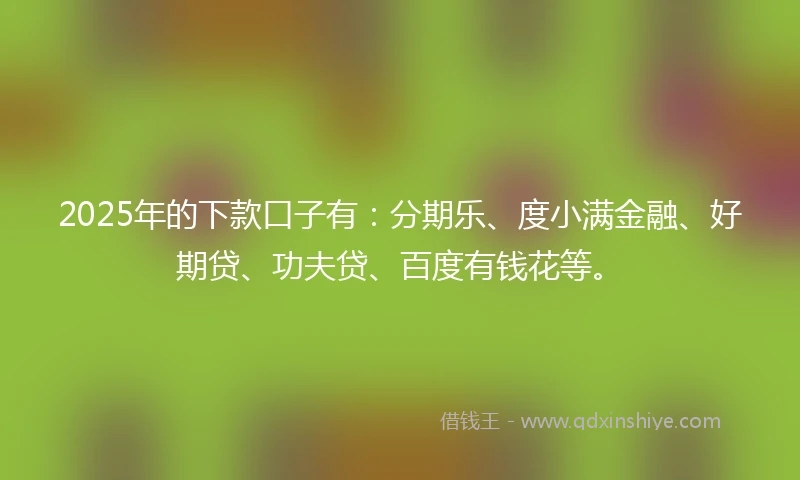 2025年的下款口子有:分期乐、度小满金融、好期贷、功夫贷、百度有钱花等。