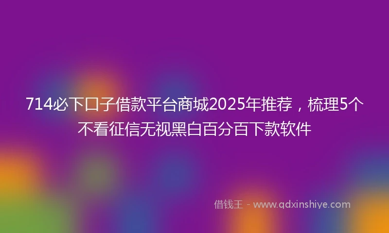714必下口子借款平台商城2025年推荐，梳理5个不看征信无视黑白百分百下款软件