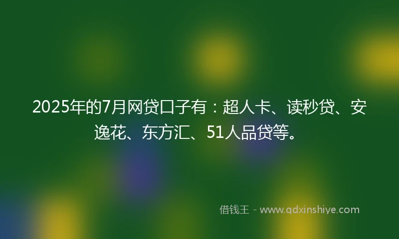 2025年的7月网贷口子有：超人卡、读秒贷、安逸花、东方汇、51人品贷等。