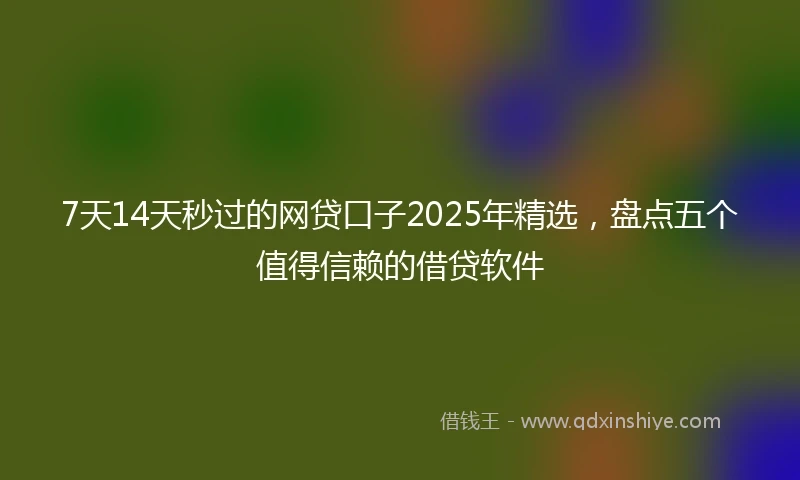 7天14天秒过的网贷口子2025年精选，盘点五个值得信赖的借贷软件