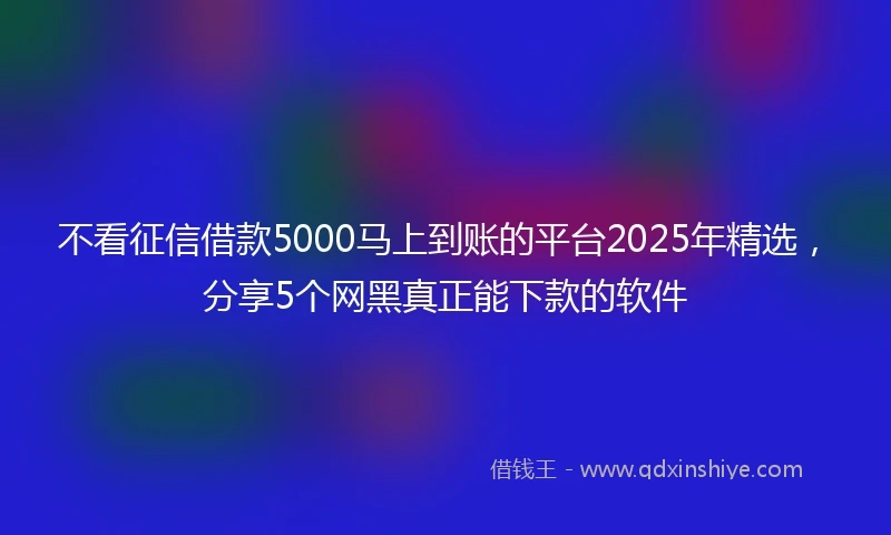 不看征信借款5000马上到账的平台2025年精选，分享5个网黑真正能下款的软件