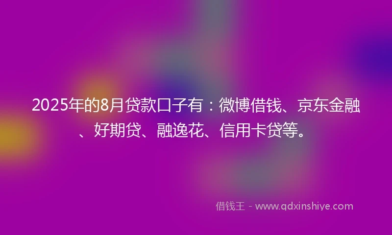 2025年的8月贷款口子有：微博借钱、京东金融、好期贷、融逸花、信用卡贷等。