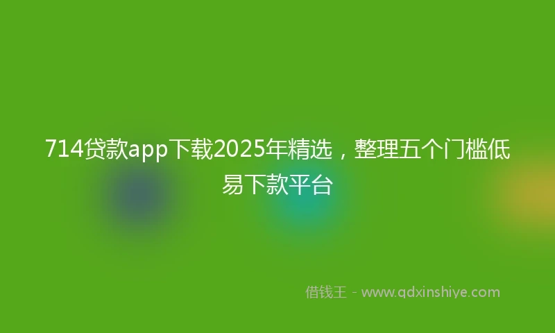 714贷款app下载2025年精选，整理五个门槛低易下款平台