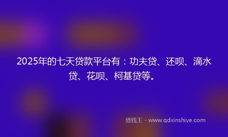 2025年的七天贷款平台有：功夫贷、还呗、滴水贷、花呗、柯基贷等。