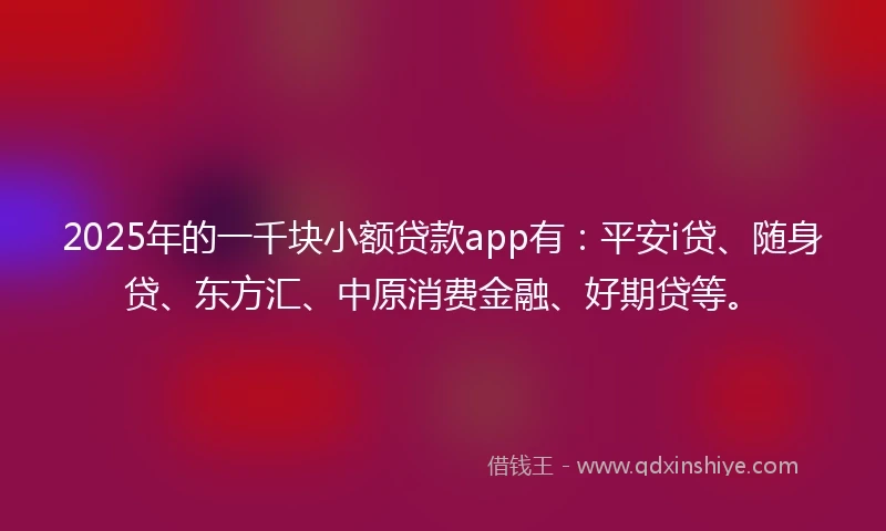 2025年的一千块小额贷款app有：平安i贷、随身贷、东方汇、中原消费金融、好期贷等。