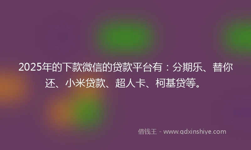 2025年的下款微信的贷款平台有：分期乐、替你还、小米贷款、超人卡、柯基贷等。