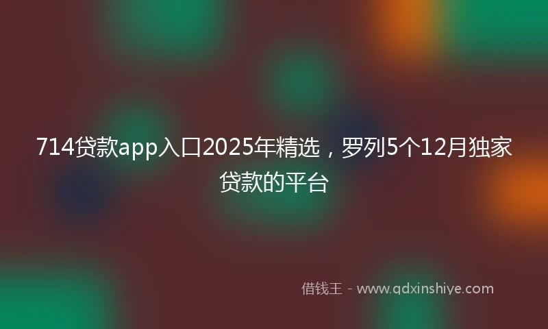 714贷款app入口2025年精选，罗列5个12月独家贷款的平台