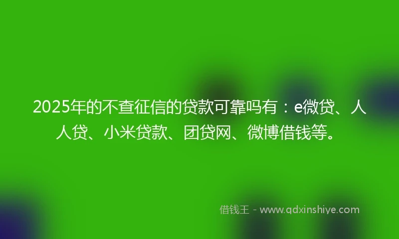 2025年的不查征信的贷款可靠吗有：e微贷、人人贷、小米贷款、团贷网、微博借钱等。