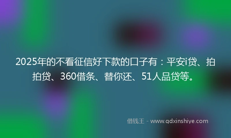 2025年的不看征信好下款的口子有:平安i贷、拍拍贷、360借条、替你还、51人品贷等。