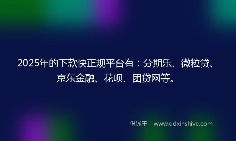 2025年的下款快正规平台有：分期乐、微粒贷、京东金融、花呗、团贷网等。