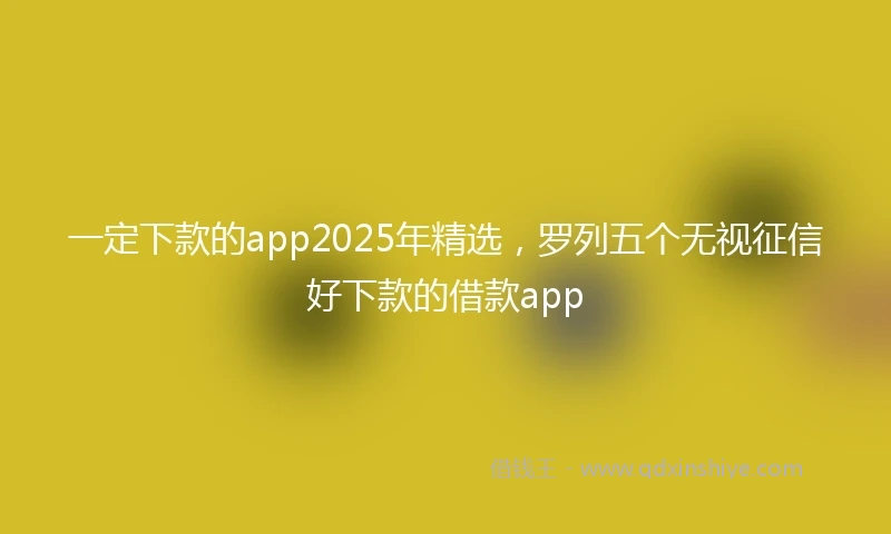 一定下款的app2025年精选，罗列五个无视征信好下款的借款app