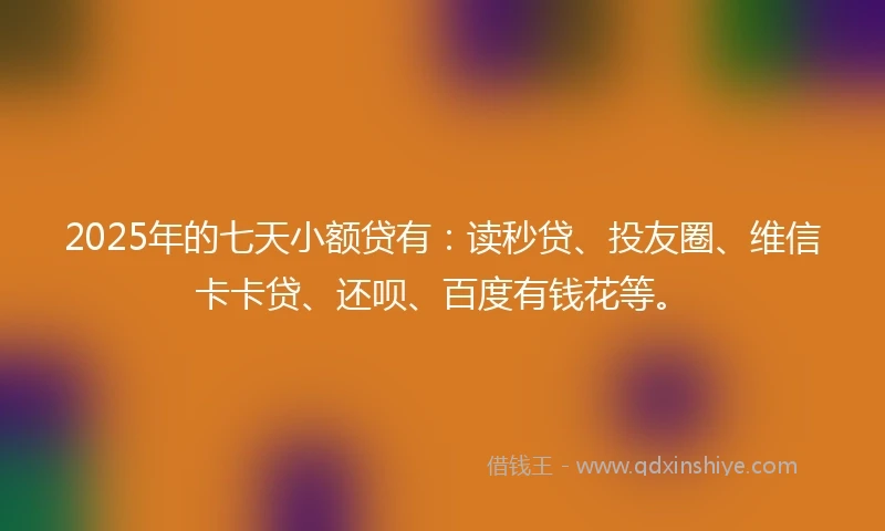 2025年的七天小额贷有:读秒贷、投友圈、维信卡卡贷、还呗、百度有钱花等。