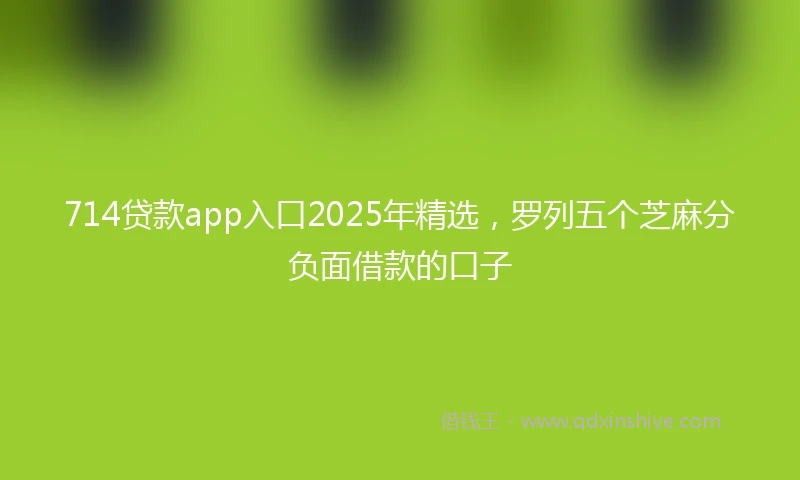 714贷款app入口2025年精选，罗列五个芝麻分负面借款的口子