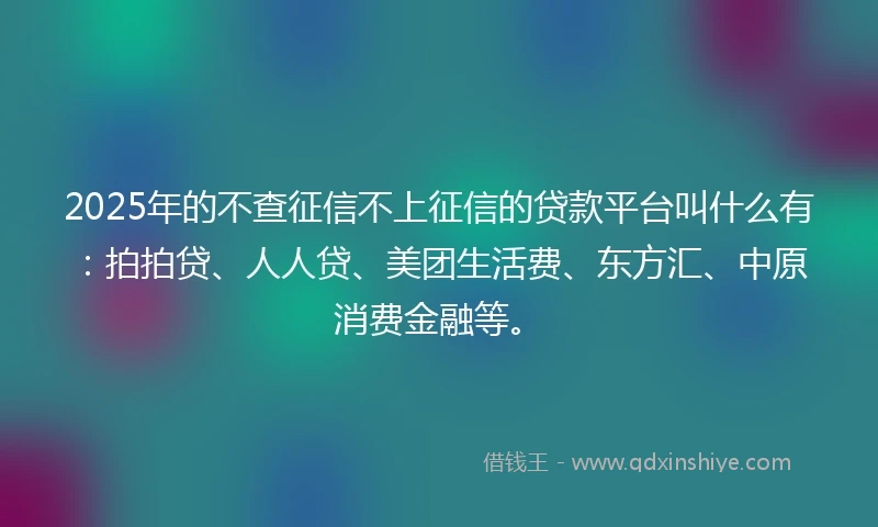 2025年的不查征信不上征信的贷款平台叫什么有：拍拍贷、人人贷、美团生活费、东方汇、中原消费金融等。