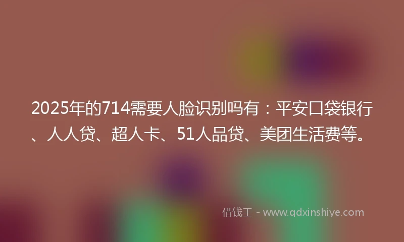 2025年的714需要人脸识别吗有：平安口袋银行、人人贷、超人卡、51人品贷、美团生活费等。