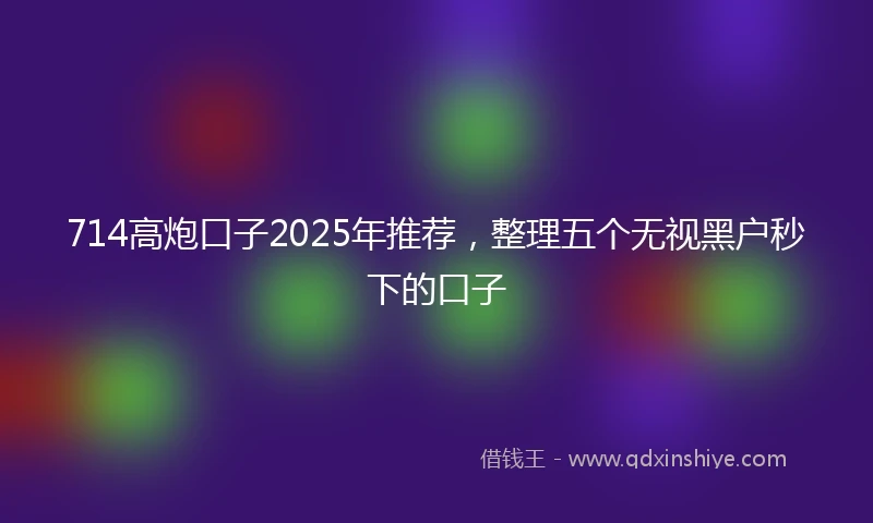 714高炮口子2025年推荐，整理五个无视黑户秒下的口子