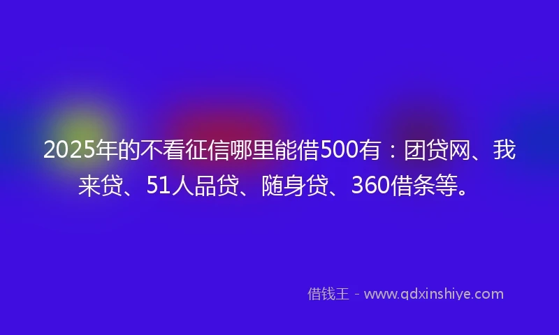 2025年的不看征信哪里能借500有：团贷网、我来贷、51人品贷、随身贷、360借条等。