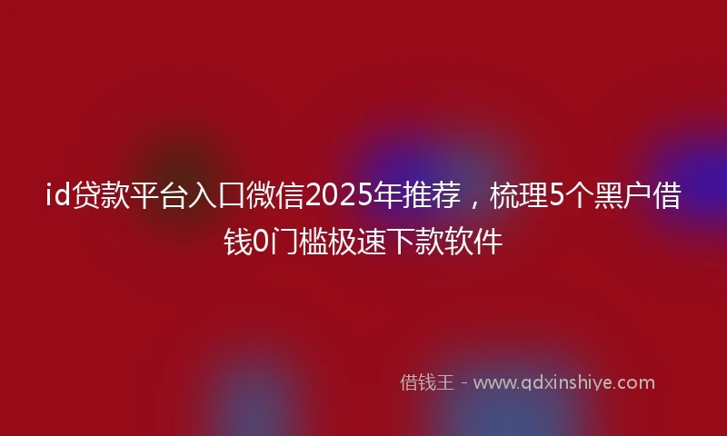 id贷款平台入口微信2025年推荐，梳理5个黑户借钱0门槛极速下款软件