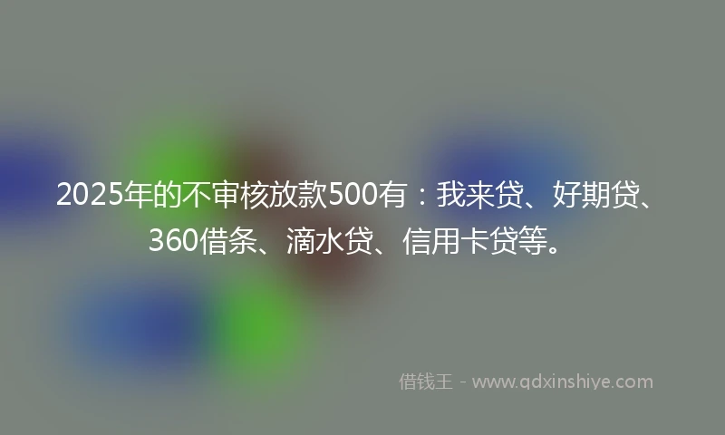 2025年的不审核放款500有：我来贷、好期贷、360借条、滴水贷、信用卡贷等。