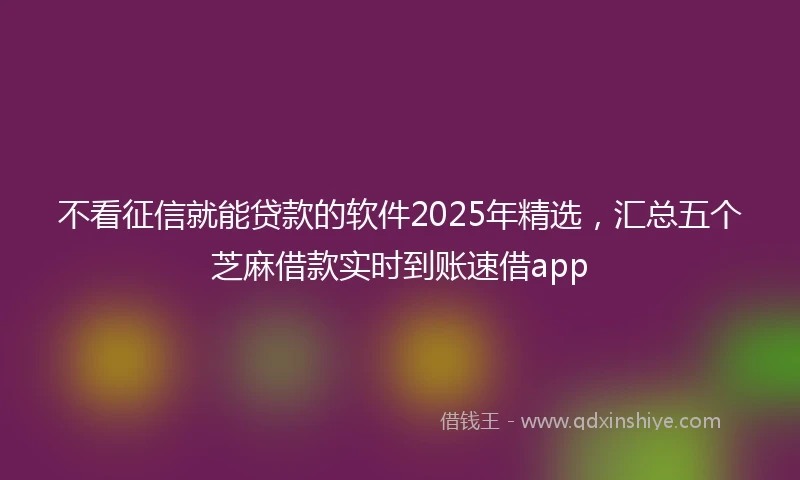 不看征信就能贷款的软件2025年精选，汇总五个芝麻借款实时到账速借app
