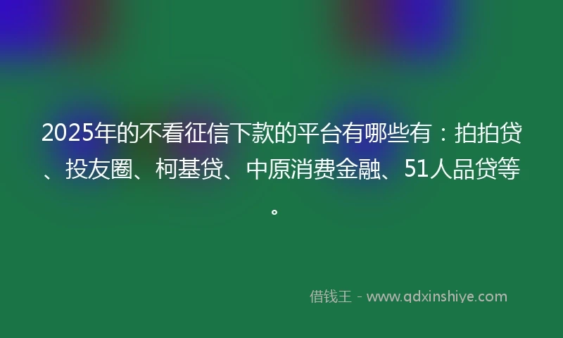 2025年的不看征信下款的平台有哪些有：拍拍贷、投友圈、柯基贷、中原消费金融、51人品贷等。