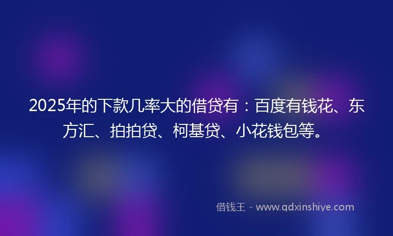 2025年的下款几率大的借贷有：百度有钱花、东方汇、拍拍贷、柯基贷、小花钱包等。
