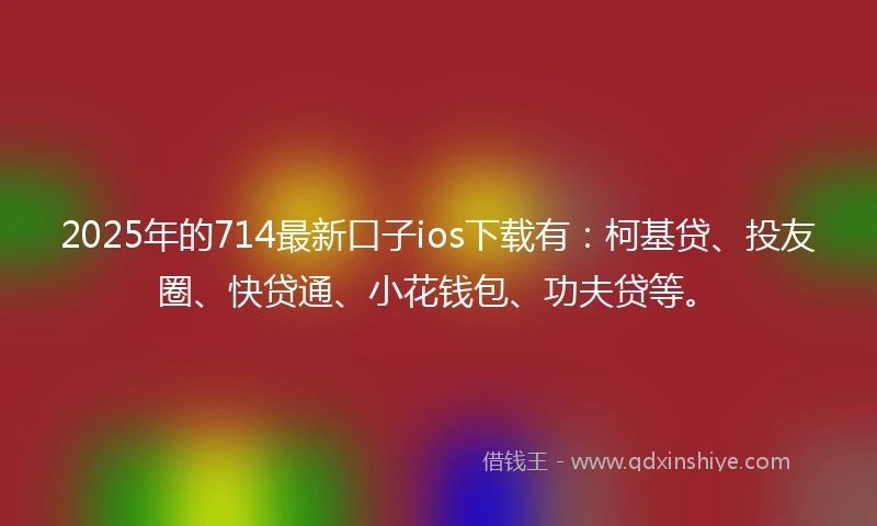 2025年的714最新口子ios下载有：柯基贷、投友圈、快贷通、小花钱包、功夫贷等。