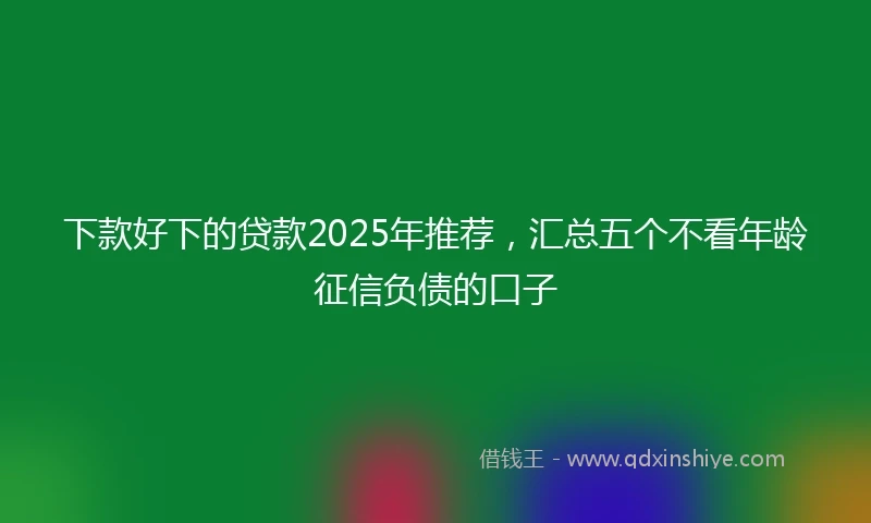 下款好下的贷款2025年推荐，汇总五个不看年龄征信负债的口子