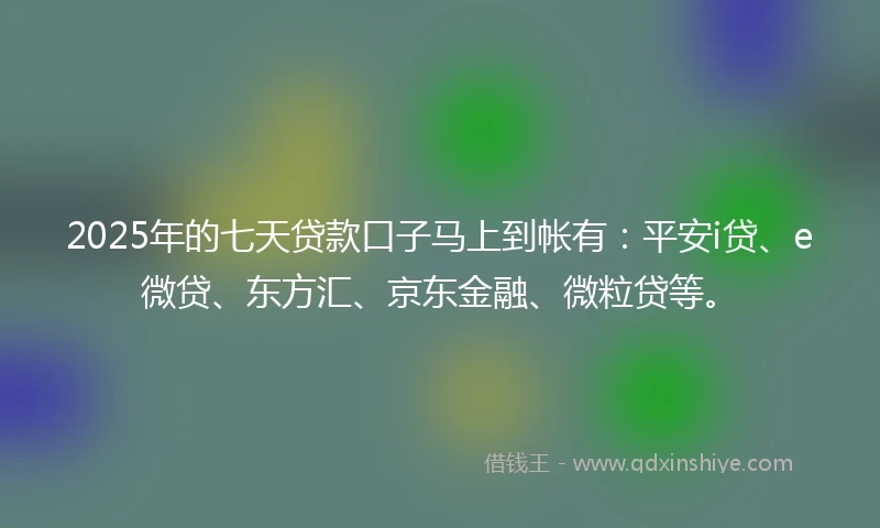 2025年的七天贷款口子马上到帐有：平安i贷、e微贷、东方汇、京东金融、微粒贷等。