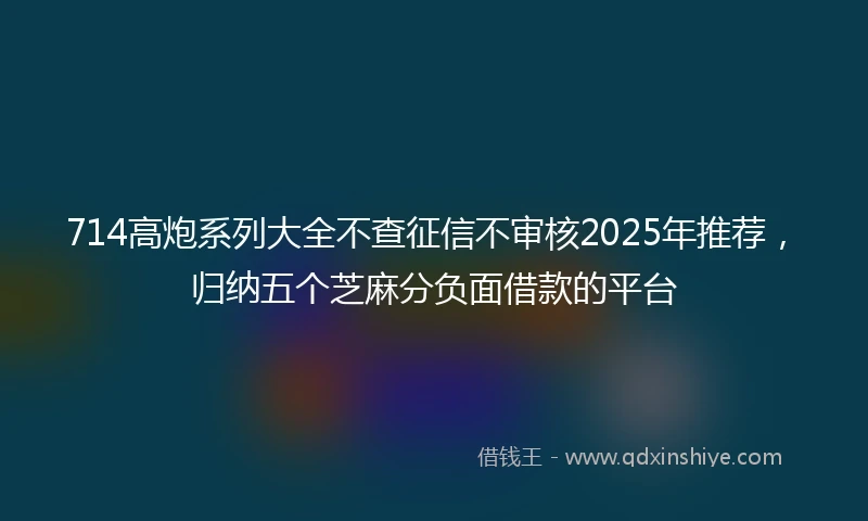 714高炮系列大全不查征信不审核2025年推荐，归纳五个芝麻分负面借款的平台
