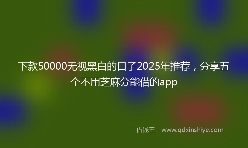 下款50000无视黑白的口子2025年推荐，分享五个不用芝麻分能借的app