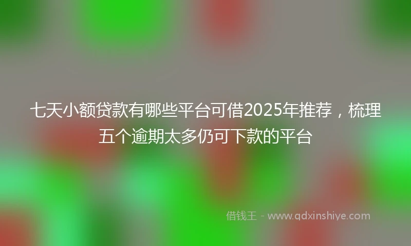 七天小额贷款有哪些平台可借2025年推荐，梳理五个逾期太多仍可下款的平台