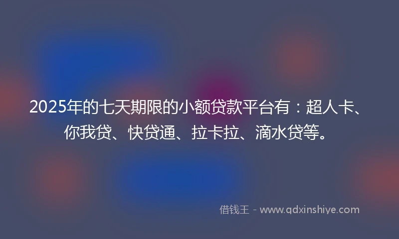 2025年的七天期限的小额贷款平台有：超人卡、你我贷、快贷通、拉卡拉、滴水贷等。