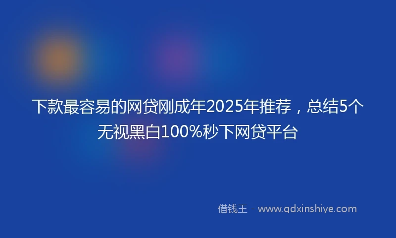 下款最容易的网贷刚成年2025年推荐，总结5个无视黑白100%秒下网贷平台