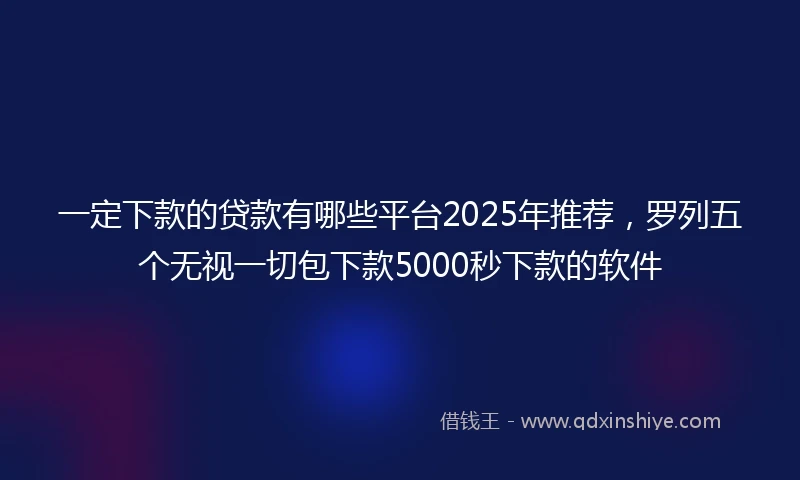 一定下款的贷款有哪些平台2025年推荐，罗列五个无视一切包下款5000秒下款的软件