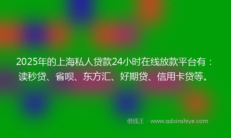 2025年的上海私人贷款24小时在线放款平台有：读秒贷、省呗、东方汇、好期贷、信用卡贷等。