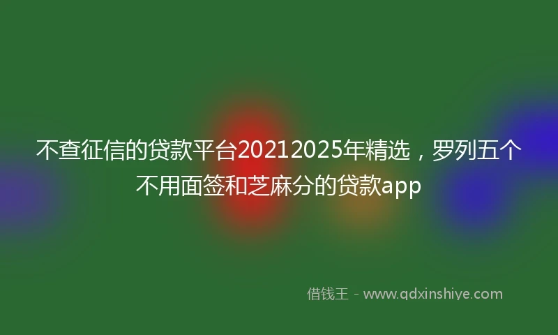 不查征信的贷款平台20212025年精选，罗列五个不用面签和芝麻分的贷款app