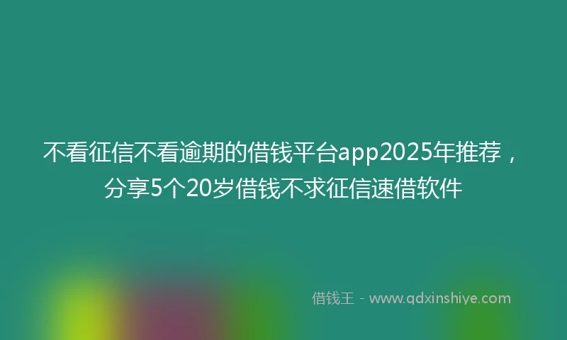 不看征信不看逾期的借钱平台app2025年推荐，分享5个20岁借钱不求征信速借软件