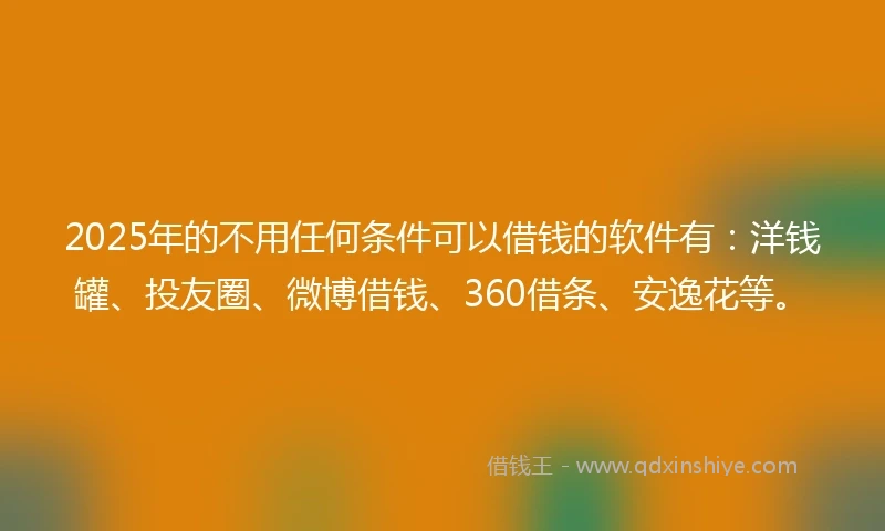 2025年的不用任何条件可以借钱的软件有：洋钱罐、投友圈、微博借钱、360借条、安逸花等。