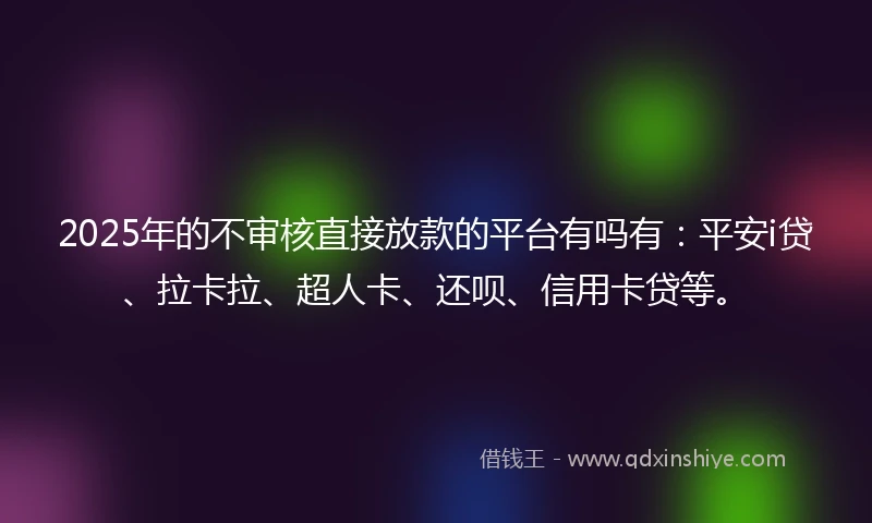 2025年的不审核直接放款的平台有吗有：平安i贷、拉卡拉、超人卡、还呗、信用卡贷等。