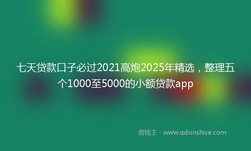 七天贷款口子必过2021高炮2025年精选，整理五个1000至5000的小额贷款app
