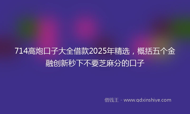 714高炮口子大全借款2025年精选，概括五个金融创新秒下不要芝麻分的口子